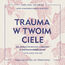 Trauma w twoim ciele. Jak skutecznie walczyć z objawami autoimmunologicznymi. Trauma w twoim ciele. Jak skutecznie walczyć z objawami autoimmunologicznymi