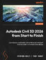 Autodesk Civil 3D 2026 from Start to Finish. Learn dynamic, automation-led workflows and intelligent tools for modern civil infrastructure designs - Second Edition