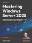 Mastering Windows Server 2025. Accelerate your journey from IT Pro to System Administrator using the world's most powerful server platform - Fifth Edition