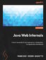 Java Web Internals. Unlock the secrets of Java web servers, frameworks, and application architecture