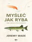 Myśleć jak ryba i inne lekcje z życia wędkarza