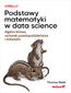 Podstawy matematyki w data science. Algebra liniowa, rachunek prawdopodobieństwa i statystyka