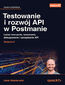 Testowanie i rozwój API w Postmanie. Łatwe tworzenie, testowanie, debugowanie i zarządzanie API. Wydanie II