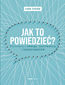 Jak to powiedzieć? Rozmawiaj z odwagą, życzliwością i zaangażowaniem Jak to powiedzieć? Rozmawiaj z odwagą, życzliwością i zaangażowaniem