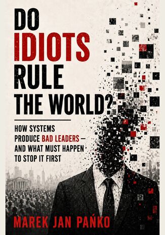 DO IDIOTS RULE THE WORLD? How systems produce bad leaders - and what has to break first Marek Jan Pańko - okladka książki