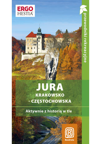 Jura Krakowsko-Częstochowska. Aktywnie z historią w tle. Przewodnik rekreacyjny. Wydanie 1 Monika Kowalczyk, Artur Kowalczyk - okladka książki