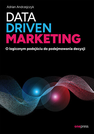 Data driven marketing. O logicznym podejściu do podejmowania decyzji Adrian Andrzejczyk - okladka książki