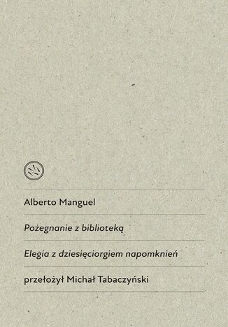 Pożegnanie z biblioteką. Elegia z dziesięciorgiem napomknień Alberto Manguel - okladka książki