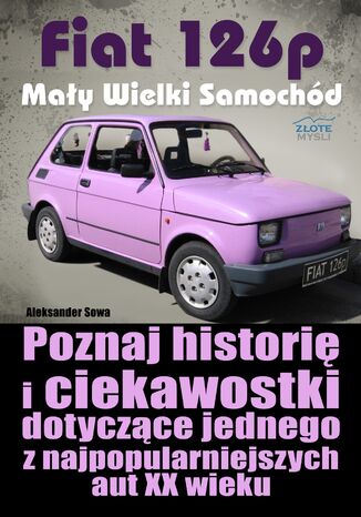 Fiat 126p. Mały Wielki Samochód. Poznaj historię i ciekawostki dotyczące jednego z najpopularniejszych aut XX wieku Aleksander Sowa - okladka książki
