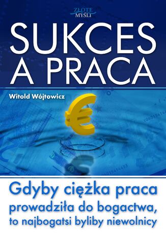Sukces a praca. Gdyby ciężka praca prowadziła do bogactwa, to najbogatsi byliby niewolnicy Witold Wójtowicz - okladka książki