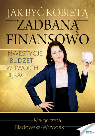 Jak być kobietą zadbaną finansowo. Inwestycje i budżet w Twoich rękach Małgorzata Bladowska-Wrzodak - okladka książki