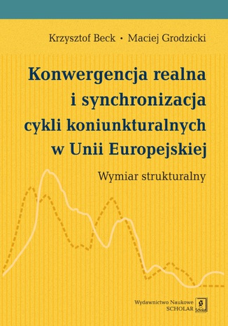 Konwergencja realna i synchronizacja cykli koniunkturalnych w Unii Europejskiej Krzysztof Beck, Maciej Grodzicki - okladka książki
