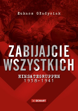 Zabijajcie wszystkich. Einsatzgruppen w latach 1938-1941 Łukasz Gładysiak - okladka książki