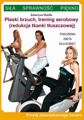 Płaski brzuch, trening aerobowy (redukcja tkanki tłuszczowej). Ćwiczenia, dieta dla kobiet. Porady doświadczonego trenera Katarzyna Matella - okladka książki