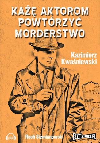 Każę aktorom powtórzyć morderstwo Kazimierz Kwaśniewski - okladka książki