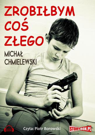 Zrobiłbym coś złego Michał Chmielewski - okladka książki