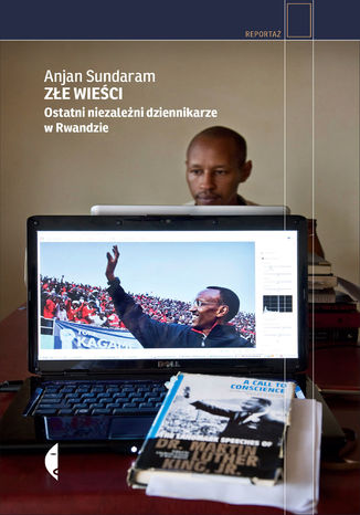 Złe wieści. Ostatni niezależni dziennikarze w Rwandzie Anjan Sundaram - okladka książki