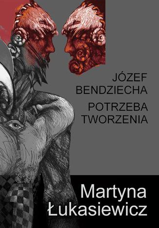 Józef Bendziecha - Potrzeba tworzenia Martyna Łukasiewicz - okladka książki