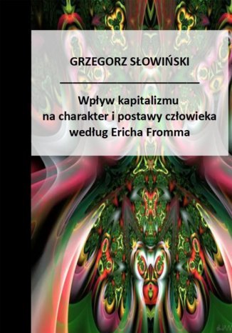 Wpływ kapitalizmu na charakter i postawy człowieka według Ericha Fromma Grzegorz Słowiński - okladka książki