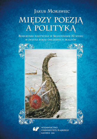 Między poezją a polityką. Rozgrywki polityczne w Skandynawii XI wieku w świetle poezji ówczesnych skaldów Jakub Morawiec - okladka książki
