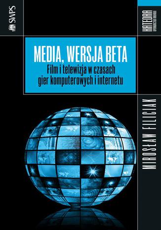 Media, wersja beta. Film i telewizja w czasach gier komputerowych i internetu Mirosław Filiciak - okladka książki