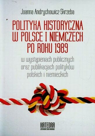 Polityka historyczna w Polsce i Niemczech po roku 1989 w wystąpieniach publicznych oraz publikacjach polityków polskich i niemieckich Joanna Andrychowicz-Skrzeba - okladka książki