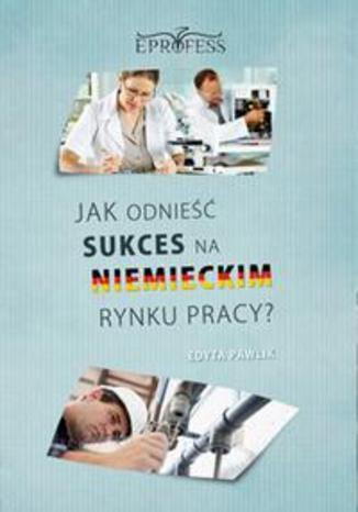 Jak Odnieść Sukces na Niemieckim Rynku Pracy Edyta Pawlik - okladka książki