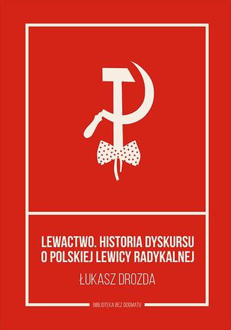 Lewactwo. Historia dyskursu o polskiej lewicy radykalnej Łukasz Drozda - okladka książki