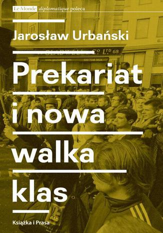 Prekariat i nowa walka klas. Przeobrażenia współczesnej klasy pracowniczej i jej form walki Jarosław Urbański - okladka książki