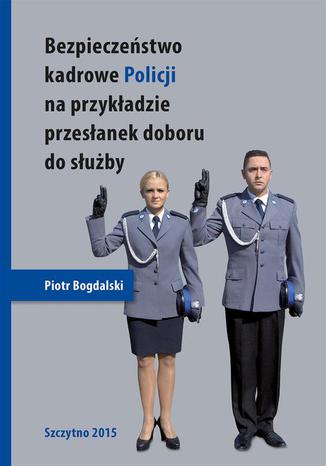 Bezpieczeństwo kadrowe Policji na przykładzie przesłanek doboru do służby Piotr Bogdalski - okladka książki