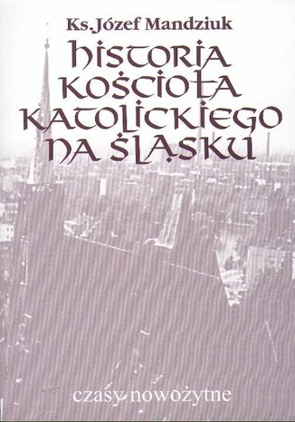 Historia Kościoła Katolickiego na Śląsku, t. 3, cz. 4 Józef Mandziuk - okladka książki