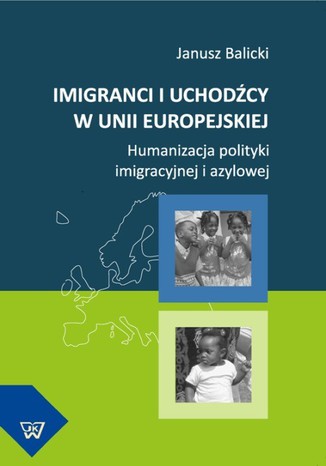 Imigranci i uchodźcy w Unii Europejskiej. Humanizacja polityki imigracyjnej i azylowej Janusz Balicki - okladka książki