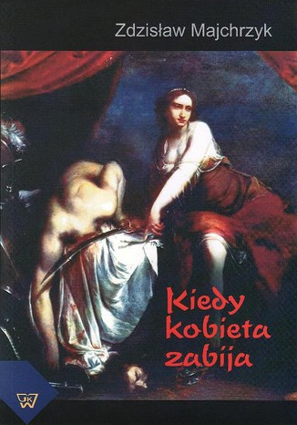 Kiedy kobieta zabija. Motywy, osobowość, relacja sprawca-ofiara, strategie obronne. Opinia sądowo-psychologiczna stanu silnego wzburzenia Zdzisław Majchrzyk - okladka książki