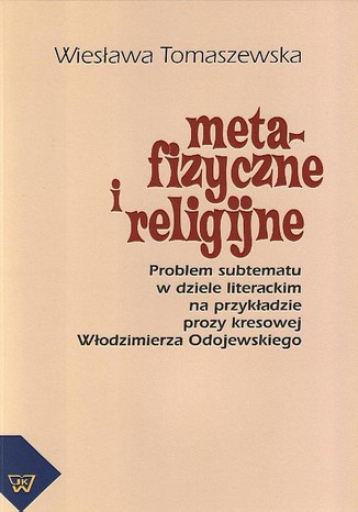 Metafizyczne i religijne. Problem subtematu w dziele literackim na przykładzie prozy kresowej Włodzimierza Odojewskiego Wiesława Tomaszewska - okladka książki