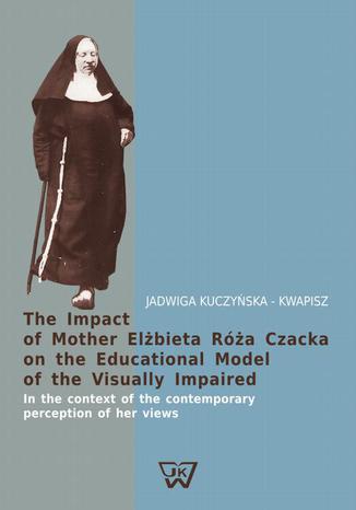 The Impact of Mother Elżbieta Róża Czacka on the Educational Model of the Visually Impaired. In the context of the contemporary perception of her views  - okladka książki
