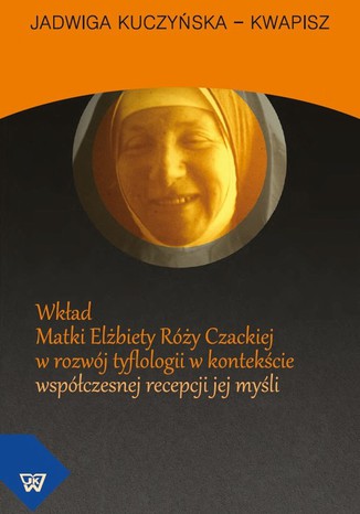 Wkład Matki Elżbiety Róży Czackiej w rozwój tyflologii w kontekście współczesnej recepcji jej myśli Jadwiga Kuczyńska-Kwapisz - okladka książki