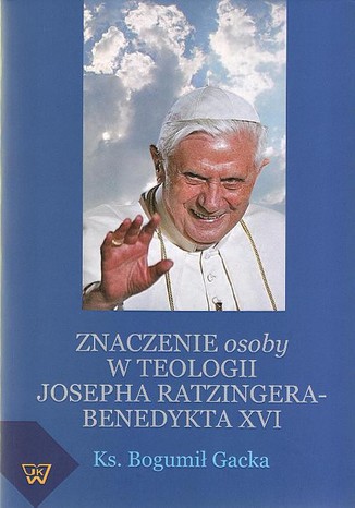 Znaczenie osoby w teologii Josepha Ratzingera-Benedykta XVI Bogumił Gacka - okladka książki
