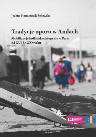 Tradycje oporu w Andach. Mobilizacje indiańskochłopskie w Peru od XVI do XX wieku Joanna Pietraszczyk-Sękowska - okladka książki