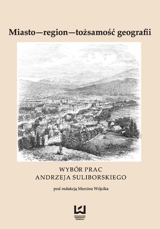 Miasto - region - tożsamość geografii. Wybór prac Andrzeja Suliborskiego Marcin Wójcik - okladka książki