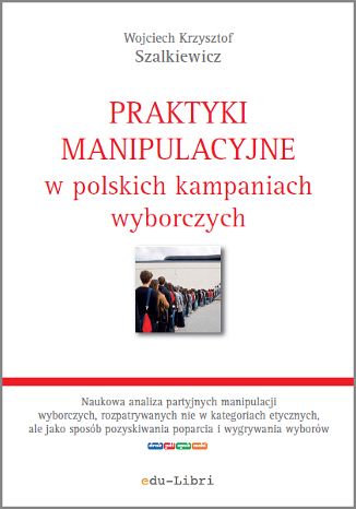 Praktyki manipulacyjne w polskich kampaniach wyborczych Wojciech Krzysztof Szalkiewicz - okladka książki
