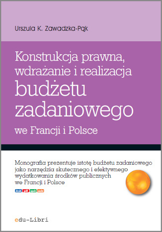 Konstrukcja prawna, wdrażanie i realizacja budżetu zadaniowego we Francji i Polsce Urszula Zawadzka-Pąk - okladka książki