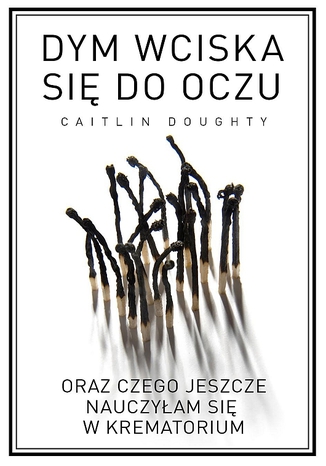 Dym wciska się do oczu oraz czego jeszcze nauczyłam się w krematorium Caitlin Doughty - okladka książki