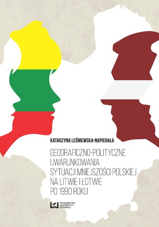 Geograficzno-polityczne uwarunkowania sytuacji mniejszości polskiej na Litwie i Łotwie po 1990 roku Katarzyna Leśniewska-Napierała - okladka książki