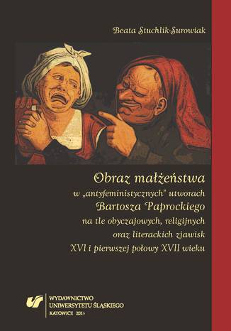 Obraz małżeństwa w "antyfeministycznych" utworach Bartosza Paprockiego na tle obyczajowych, religijnych oraz literackich zjawisk XVI i pierwszej połowy XVII wieku Beata Stuchlik-Surowiak - okladka książki