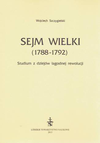 Sejm Wielki (1788 - 1792). Studium z dziejów łagodnej rewolucji Wojciech Szczygielski - okladka książki