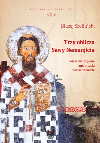 Trzy oblicza Sawy Nemanjicia. Postać historyczna - autokreacja - postać literacka. Byzantina Lodziensia XXV Błażej Szefliński - okladka książki