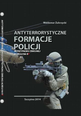 Antyterrorystyczne formacje Policji w przypadku zbrojnej agresji na RP Waldemar Zubrzycki - okladka książki