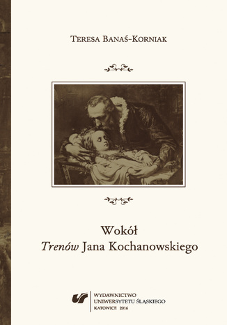 Wokół "Trenów" Jana Kochanowskiego. Szkice historycznoliterackie Teresa Banaś-Korniak - okladka książki