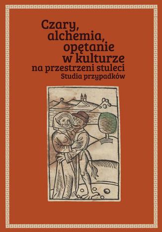 Czary, alchemia, opętanie w kulturze na przestrzeni stuleci. Studia przypadków Łukasz Cybulski, Joanna Pietrzak-Thebault - okladka książki