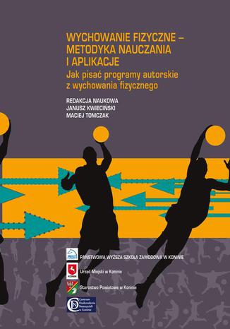 Wychowanie fizyczne - metodyka nauczania i aplikacje. Jak pisać programy autorskie z wychowania fizycznego Maciej Tomczak, Janusz Kwieciński - okladka książki